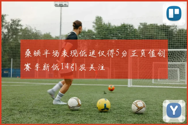 桑顿半场表现低迷仅得5分正负值创赛季新低14引发关注