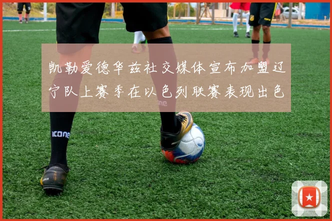 凯勒爱德华兹社交媒体宣布加盟辽宁队上赛季在以色列联赛表现出色