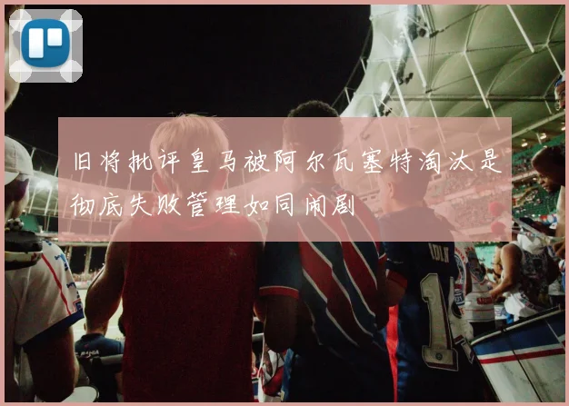旧将批评皇马被阿尔瓦塞特淘汰是彻底失败管理如同闹剧