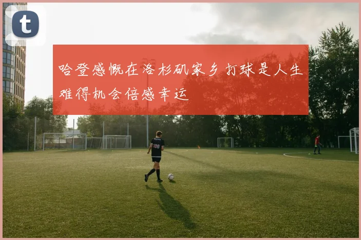 哈登感慨在洛杉矶家乡打球是人生难得机会倍感幸运