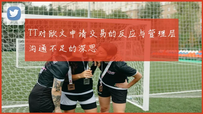 TT对欧文申请交易的反应与管理层沟通不足的深思