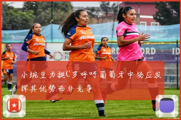 小豌豆力挺C罗呼吁葡萄牙中场应发挥其优势而非竞争