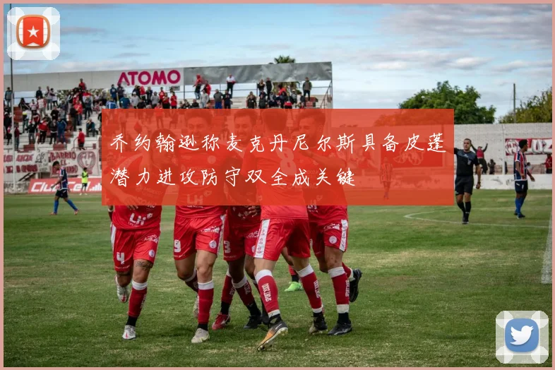 乔约翰逊称麦克丹尼尔斯具备皮蓬潜力进攻防守双全成关键