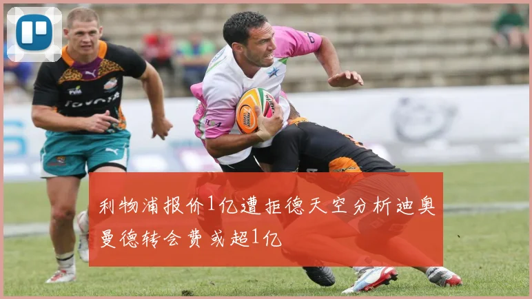 利物浦报价1亿遭拒德天空分析迪奥曼德转会费或超1亿