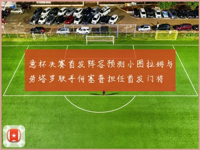 意杯决赛首发阵容预测小图拉姆与劳塔罗联手何塞普担任首发门将