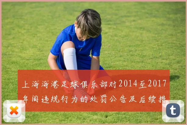 上海海港足球俱乐部对2014至2017年间违规行为的处罚公告及后续措施说明