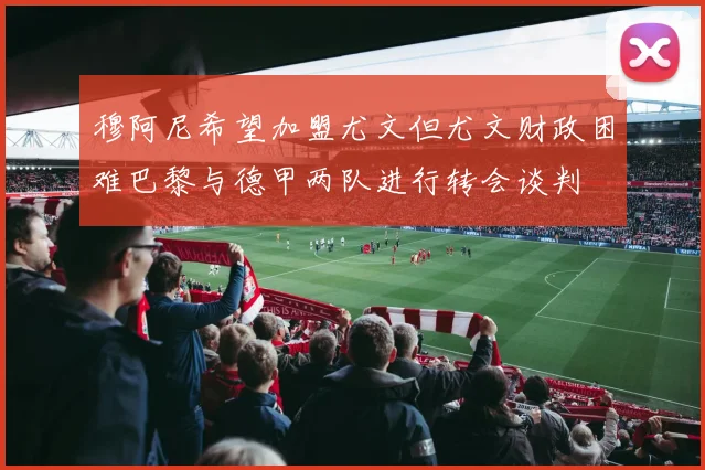 穆阿尼希望加盟尤文但尤文财政困难巴黎与德甲两队进行转会谈判