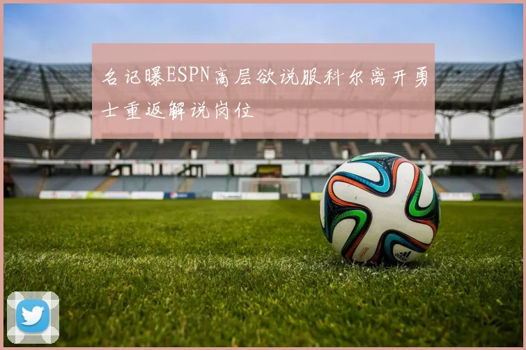 名记曝ESPN高层欲说服科尔离开勇士重返解说岗位