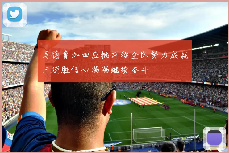 马德鲁加回应批评称全队努力成就三连胜信心满满继续奋斗