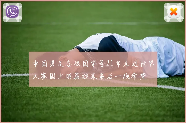 中国男足各级国字号21年未进世界大赛国少明晨迎来最后一线希望