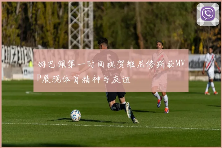 姆巴佩第一时间祝贺维尼修斯获MVP展现体育精神与友谊