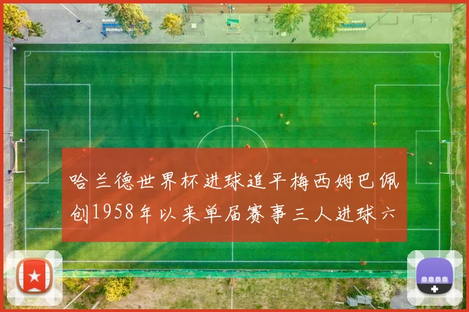 哈兰德世界杯进球追平梅西姆巴佩创1958年以来单届赛事三人进球六次新纪录