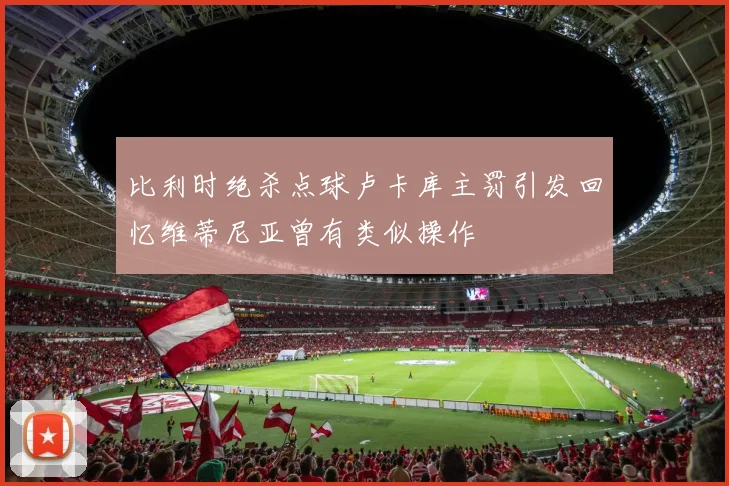 比利时绝杀点球卢卡库主罚引发回忆维蒂尼亚曾有类似操作