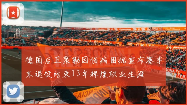 德国后卫聚勒因伤病困扰宣布赛季末退役结束13年辉煌职业生涯