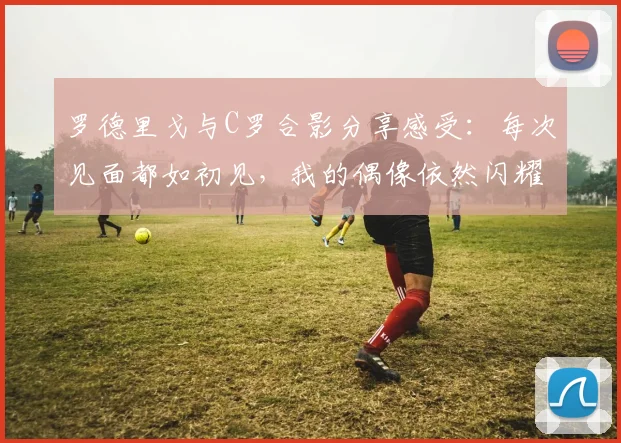 罗德里戈与C罗合影分享感受：每次见面都如初见，我的偶像依然闪耀