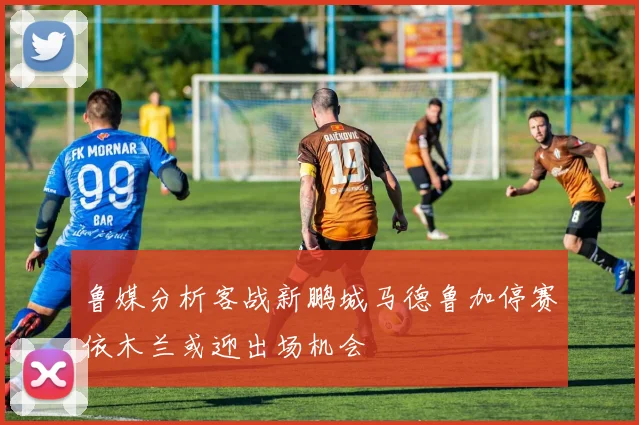 鲁媒分析客战新鹏城马德鲁加停赛依木兰或迎出场机会