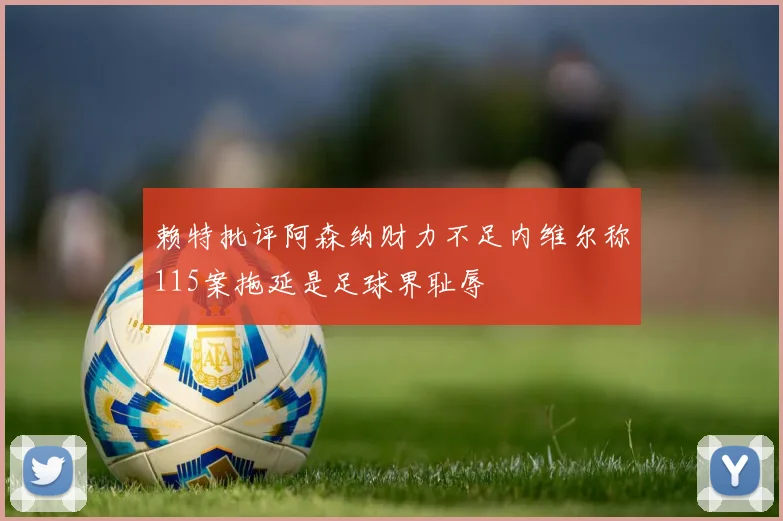 赖特批评阿森纳财力不足内维尔称115案拖延是足球界耻辱