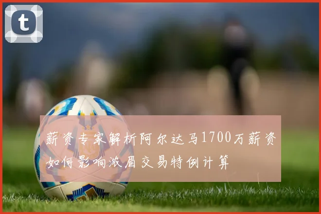 薪资专家解析阿尔达马1700万薪资如何影响浓眉交易特例计算