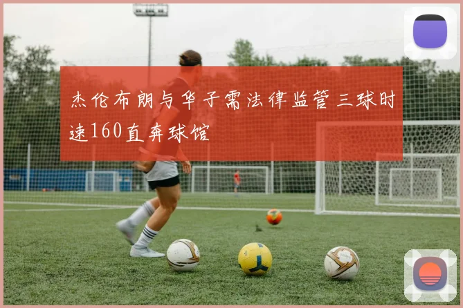 杰伦布朗与华子需法律监管三球时速160直奔球馆