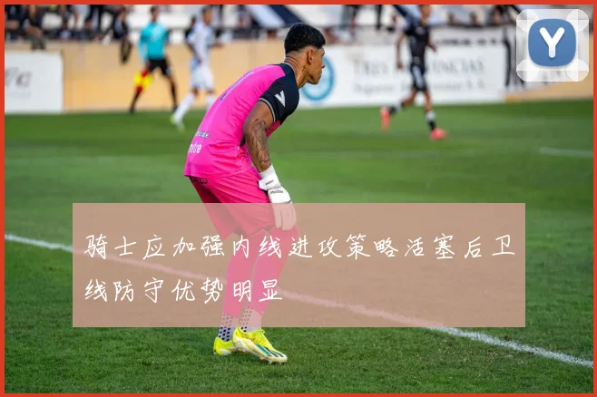 骑士应加强内线进攻策略活塞后卫线防守优势明显
