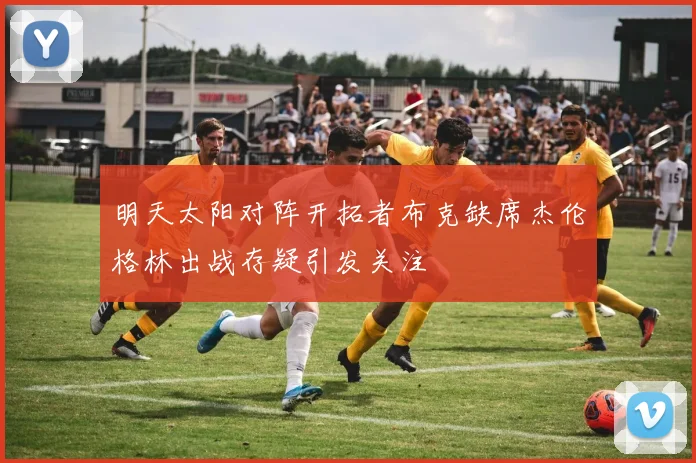 明天太阳对阵开拓者布克缺席杰伦格林出战存疑引发关注