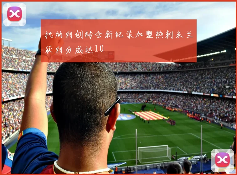 托纳利创转会新纪录加盟热刺米兰获利分成达10
