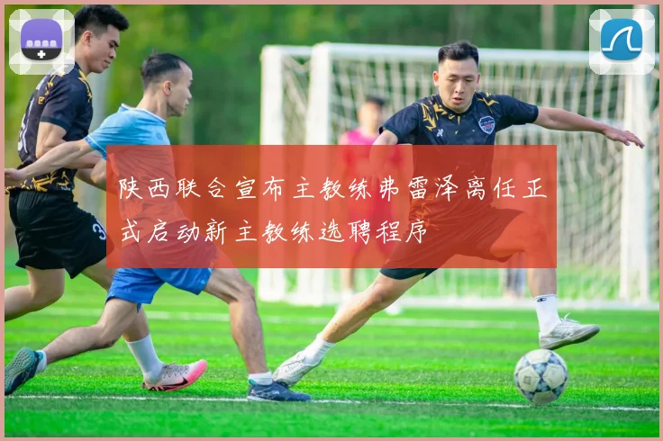 陕西联合宣布主教练弗雷泽离任正式启动新主教练选聘程序