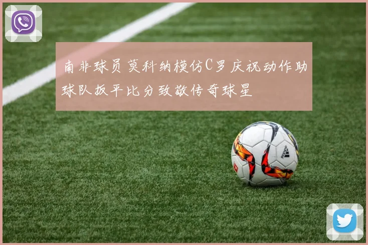 南非球员莫科纳模仿C罗庆祝动作助球队扳平比分致敬传奇球星
